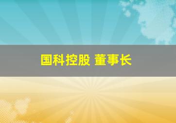 国科控股 董事长